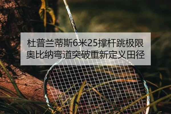 杜普兰蒂斯6米25撑杆跳极限 奥比纳弯道突破重新定义田径 | KAIYUN